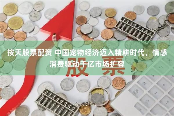 按天股票配资 中国宠物经济迈入精耕时代，情感消费驱动千亿市场扩容