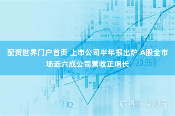 配资世界门户首页 上市公司半年报出炉 A股全市场近六成公司营收正增长