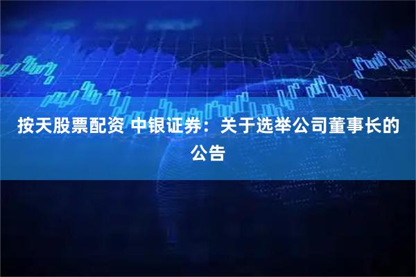 按天股票配资 中银证券：关于选举公司董事长的公告