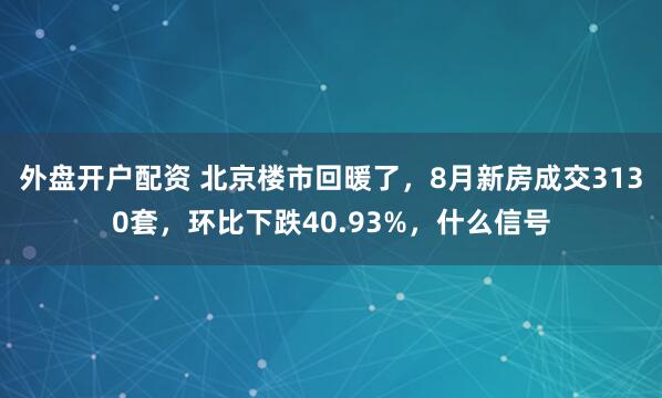 外盘开户配资 北京楼市回暖了，8月新房成交3130套，环比下跌40.93%，什么信号