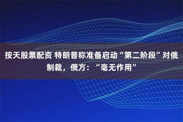 按天股票配资 特朗普称准备启动“第二阶段”对俄制裁，俄方：“毫无作用”