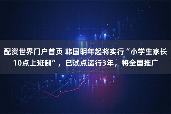 配资世界门户首页 韩国明年起将实行“小学生家长10点上班制”，已试点运行3年，将全国推广