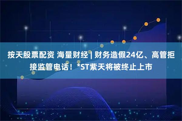 按天股票配资 海量财经 | 财务造假24亿、高管拒接监管电话！*ST紫天将被终止上市