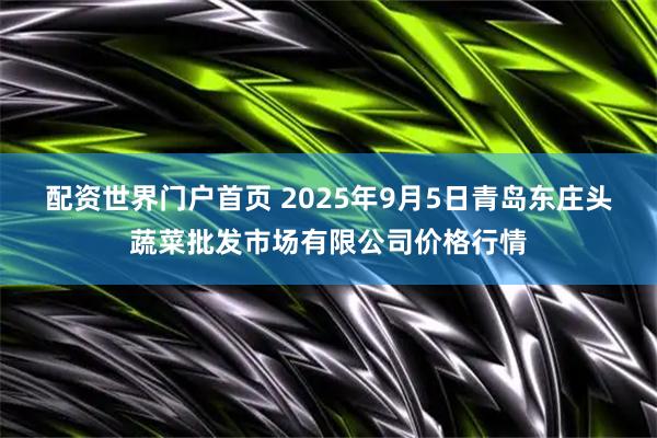配资世界门户首页 2025年9月5日青岛东庄头蔬菜批发市场有限公司价格行情
