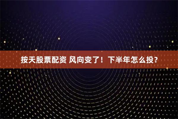 按天股票配资 风向变了！下半年怎么投？