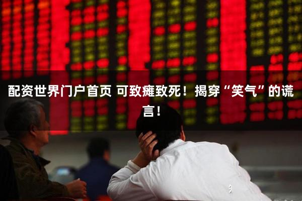配资世界门户首页 可致瘫致死！揭穿“笑气”的谎言！