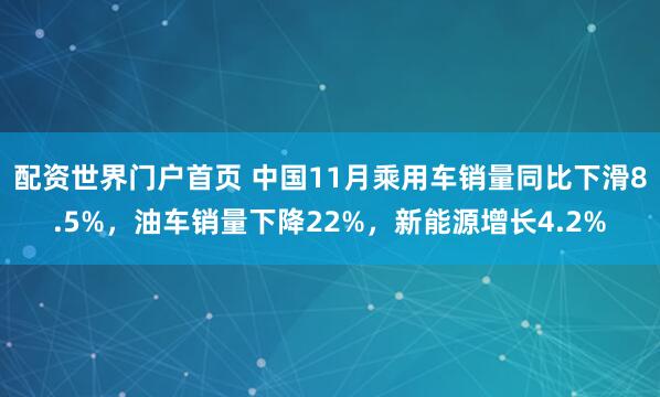 配资世界门户首页 中国11月乘用车销量同比下滑8.5%，油车销量下降22%，新能源增长4.2%