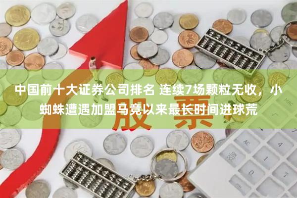 中国前十大证券公司排名 连续7场颗粒无收，小蜘蛛遭遇加盟马竞以来最长时间进球荒