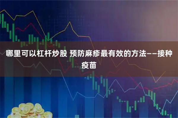 哪里可以杠杆炒股 预防麻疹最有效的方法——接种疫苗