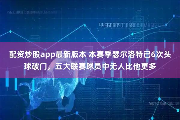 配资炒股app最新版本 本赛季瑟尔洛特已6次头球破门，五大联赛球员中无人比他更多