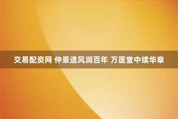 交易配资网 仲景遗风润百年 万医堂中续华章