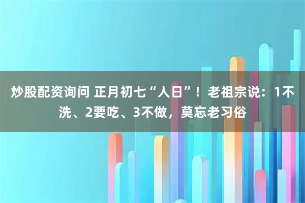 炒股配资询问 正月初七“人日”！老祖宗说：1不洗、2要吃、3不做，莫忘老习俗