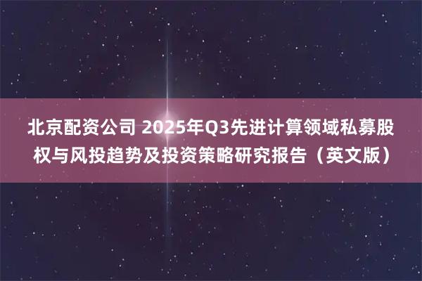 北京配资公司 2025年Q3先进计算领域私募股权与风投趋势及投资策略研究报告（英文版）