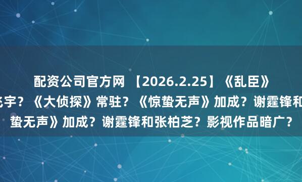 配资公司官方网 【2026.2.25】《乱臣》曾舜晞田曦薇？孙千陈飞宇？《大侦探》常驻？《惊蛰无声》加成？谢霆锋和张柏芝？影视作品暗广？