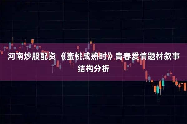 河南炒股配资 《蜜桃成熟时》青春爱情题材叙事结构分析