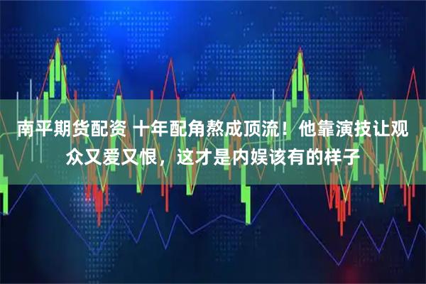 南平期货配资 十年配角熬成顶流！他靠演技让观众又爱又恨，这才是内娱该有的样子