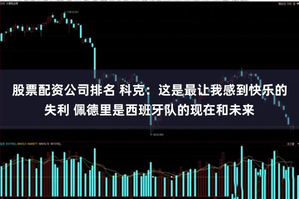 股票配资公司排名 科克：这是最让我感到快乐的失利 佩德里是西班牙队的现在和未来