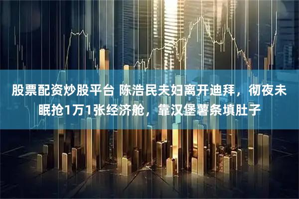 股票配资炒股平台 陈浩民夫妇离开迪拜，彻夜未眠抢1万1张经济舱，靠汉堡薯条填肚子