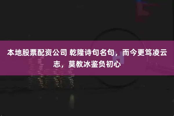本地股票配资公司 乾隆诗句名句，而今更笃凌云志，莫教冰鉴负初心