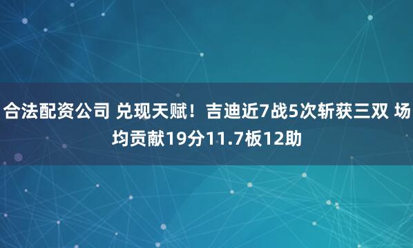 合法配资公司 兑现天赋！吉迪近7战5次斩获三双 场均贡献19分11.7板12助