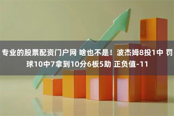 专业的股票配资门户网 啥也不是！波杰姆8投1中 罚球10中7拿到10分6板5助 正负值-11