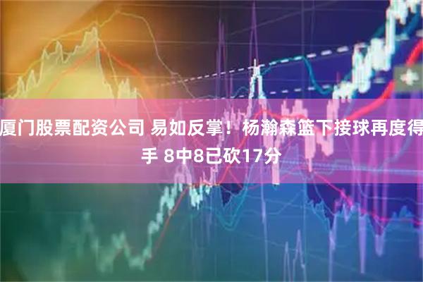 厦门股票配资公司 易如反掌！杨瀚森篮下接球再度得手 8中8已砍17分