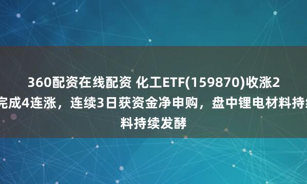 360配资在线配资 化工ETF(159870)收涨2.32%完成4连涨，连续3日获资金净申购，盘中锂电材料持续发酵