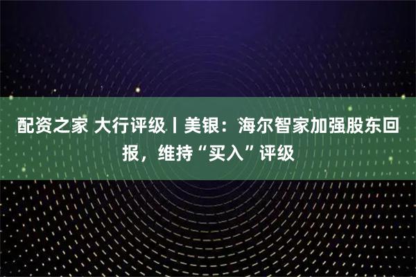 配资之家 大行评级丨美银：海尔智家加强股东回报，维持“买入”评级