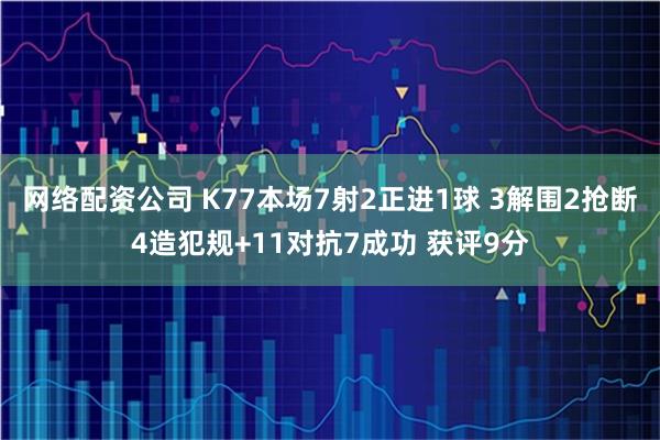 网络配资公司 K77本场7射2正进1球 3解围2抢断4造犯规+11对抗7成功 获评9分