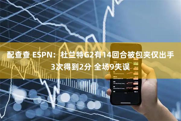 配查查 ESPN：杜兰特G2有14回合被包夹仅出手3次得到2分 全场9失误