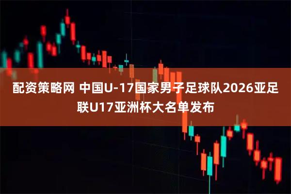 配资策略网 中国U-17国家男子足球队2026亚足联U17亚洲杯大名单发布