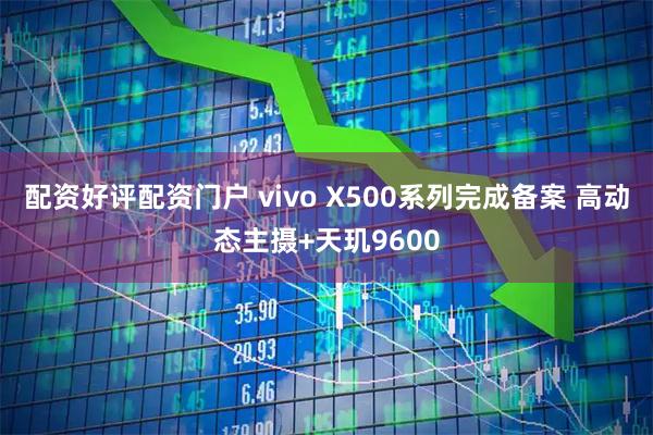 配资好评配资门户 vivo X500系列完成备案 高动态主摄+天玑9600