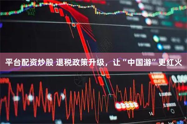 平台配资炒股 退税政策升级，让“中国游”更红火