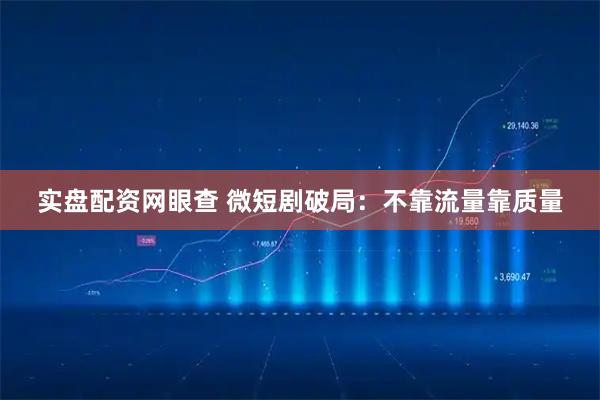 实盘配资网眼查 微短剧破局：不靠流量靠质量