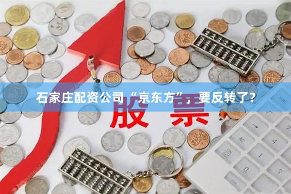 石家庄配资公司 “京东方”，要反转了？